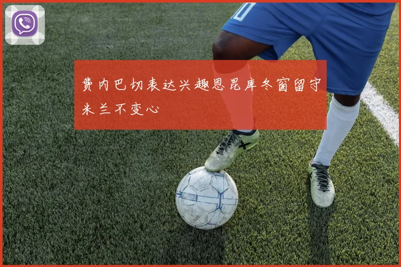 费内巴切表达兴趣恩昆库冬窗留守米兰不变心