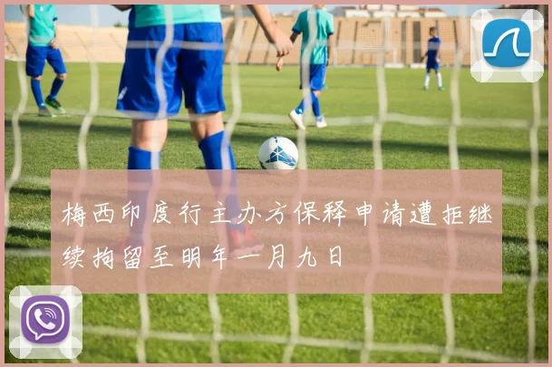 梅西印度行主办方保释申请遭拒继续拘留至明年一月九日