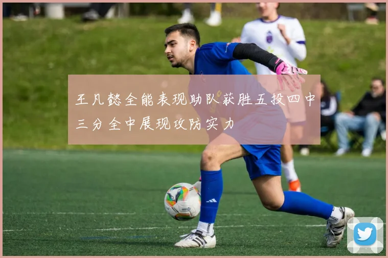 王凡懿全能表现助队获胜五投四中三分全中展现攻防实力