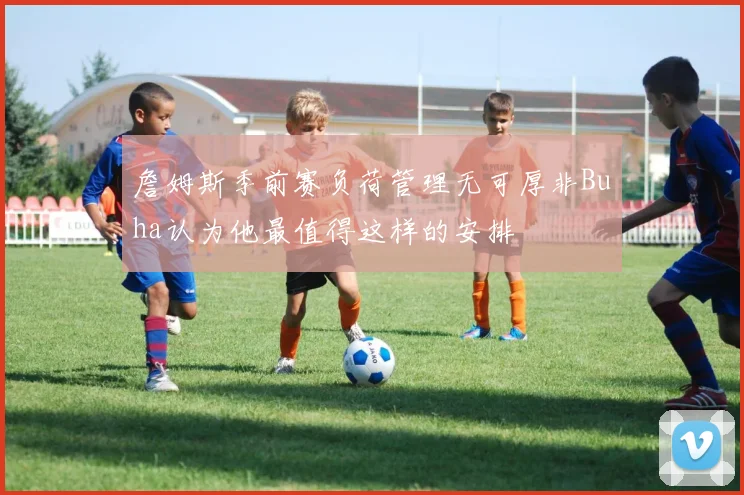 詹姆斯季前赛负荷管理无可厚非Buha认为他最值得这样的安排