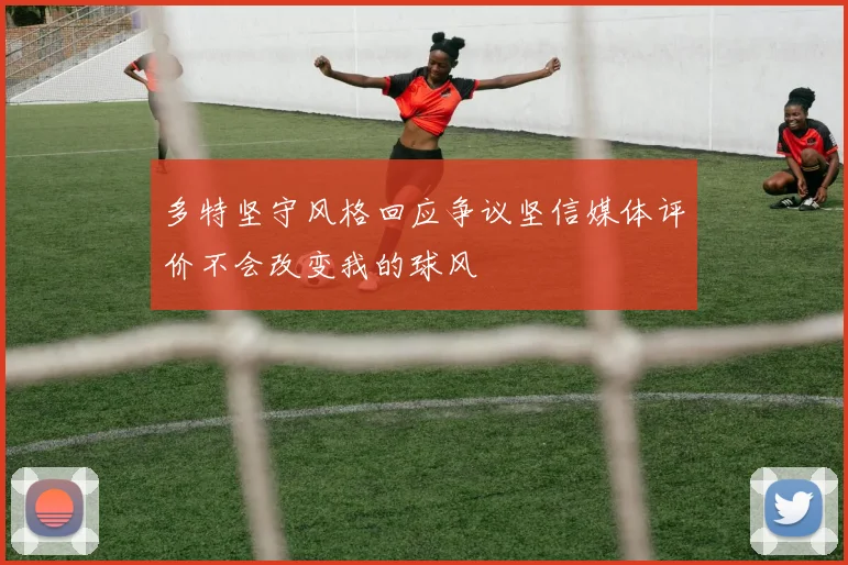 多特坚守风格回应争议坚信媒体评价不会改变我的球风