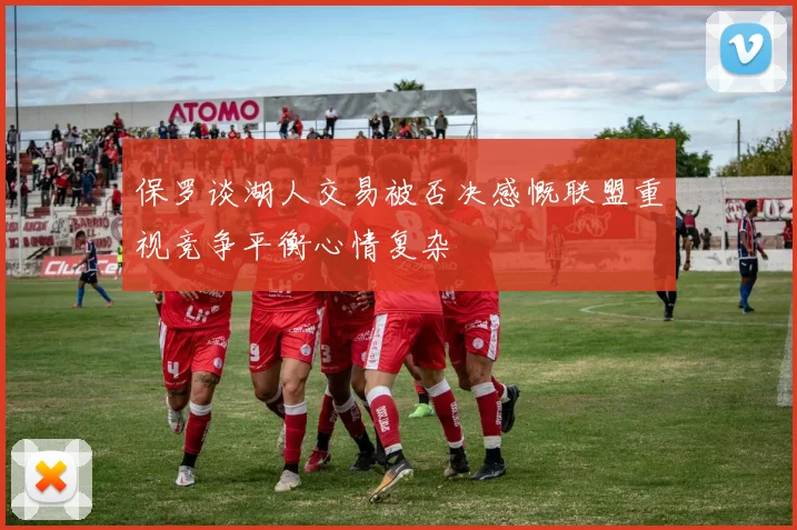 保罗谈湖人交易被否决感慨联盟重视竞争平衡心情复杂
