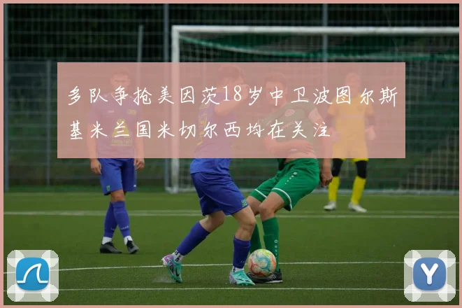 多队争抢美因茨18岁中卫波图尔斯基米兰国米切尔西均在关注