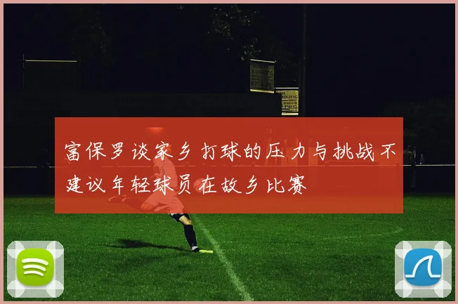 富保罗谈家乡打球的压力与挑战不建议年轻球员在故乡比赛