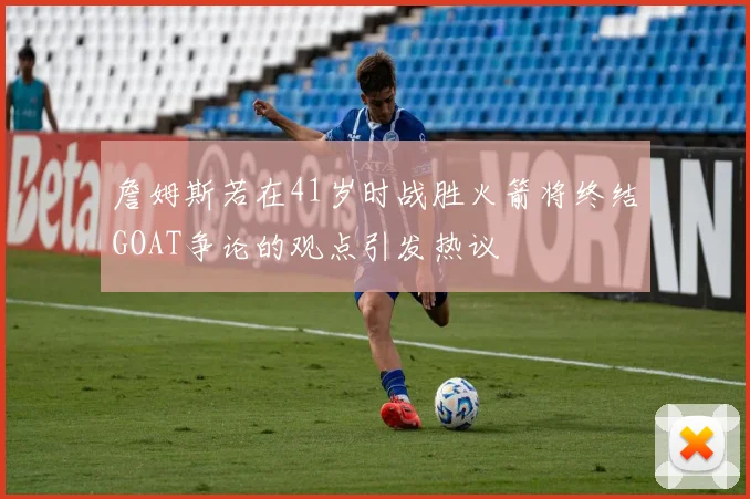 詹姆斯若在41岁时战胜火箭将终结GOAT争论的观点引发热议