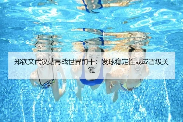 郑钦文武汉站再战世界前十：发球稳定性或成晋级关键 - bogou