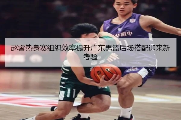 赵睿热身赛组织效率提升广东男篮后场搭配迎来新考验 - bogou